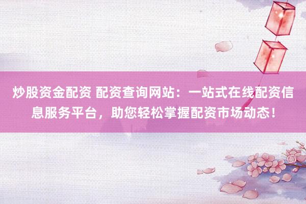 炒股資金配資 配資查詢網(wǎng)站：一站式在線配資信息服務(wù)平臺，助您輕松掌握配資市場動態(tài)！