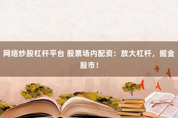 網(wǎng)絡(luò)炒股杠桿平臺(tái) 股票場(chǎng)內(nèi)配資：放大杠桿，掘金股市！