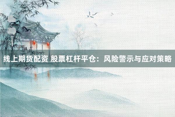 線上期貨配資 股票杠桿平倉(cāng)：風(fēng)險(xiǎn)警示與應(yīng)對(duì)策略