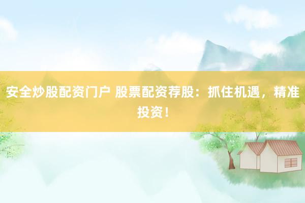 安全炒股配資門(mén)戶 股票配資薦股：抓住機(jī)遇，精準(zhǔn)投資！
