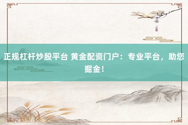 正規(guī)杠桿炒股平臺 黃金配資門戶：專業(yè)平臺，助您掘金！