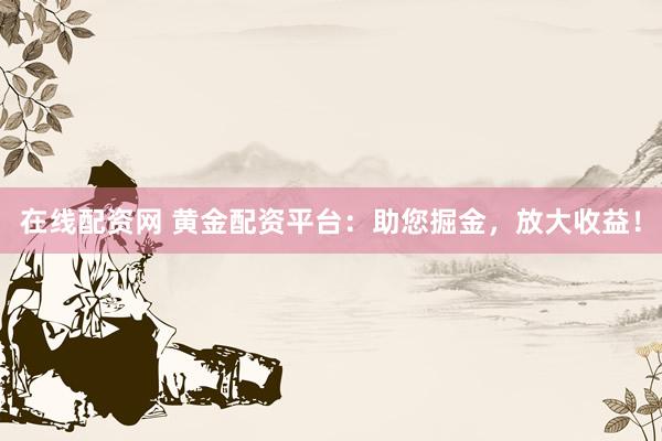 在線配資網(wǎng) 黃金配資平臺：助您掘金，放大收益！