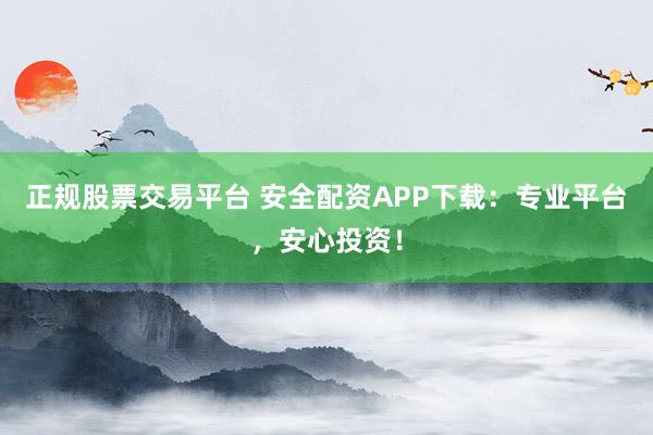 正規(guī)股票交易平臺(tái) 安全配資APP下載：專業(yè)平臺(tái)，安心投資！