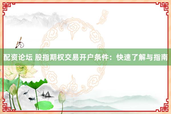 配資論壇 股指期權(quán)交易開戶條件：快速了解與指南
