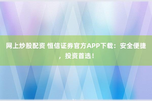網(wǎng)上炒股配資 恒信證券官方APP下載：安全便捷，投資首選！