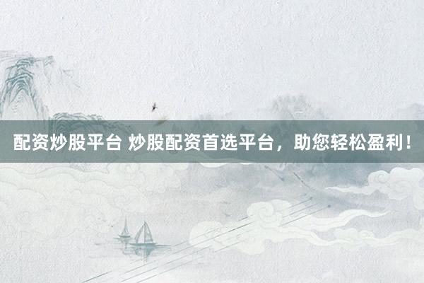 配資炒股平臺(tái) 炒股配資首選平臺(tái)，助您輕松盈利！