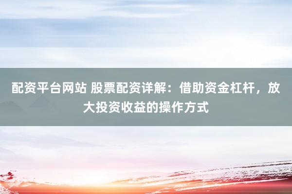 配資平臺(tái)網(wǎng)站 股票配資詳解：借助資金杠桿，放大投資收益的操作方式