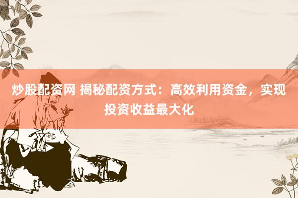 炒股配資網(wǎng) 揭秘配資方式：高效利用資金，實(shí)現(xiàn)投資收益最大化