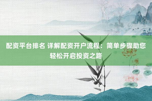 配資平臺(tái)排名 詳解配資開(kāi)戶流程：簡(jiǎn)單步驟助您輕松開(kāi)啟投資之路