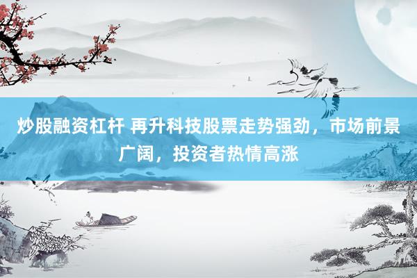 炒股融資杠桿 再升科技股票走勢強(qiáng)勁，市場前景廣闊，投資者熱情高漲