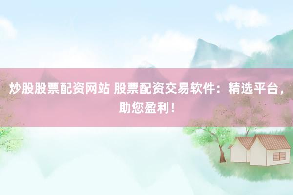 炒股股票配資網(wǎng)站 股票配資交易軟件：精選平臺，助您盈利！