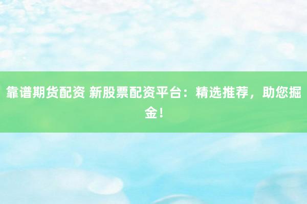 靠譜期貨配資 新股票配資平臺：精選推薦，助您掘金！