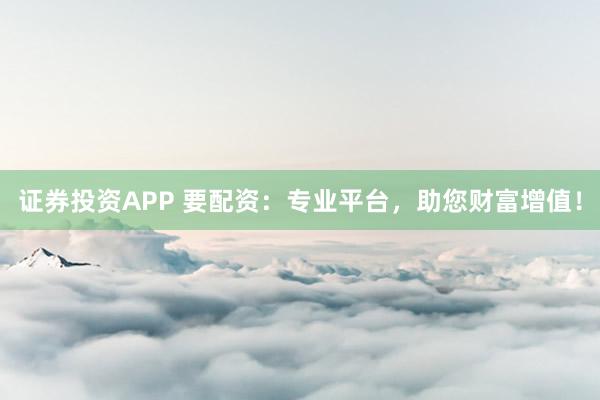 證券投資APP 要配資：專業(yè)平臺，助您財富增值！