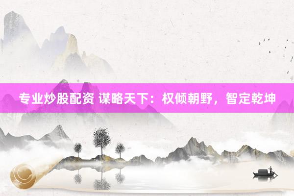專業(yè)炒股配資 謀略天下：權(quán)傾朝野，智定乾坤