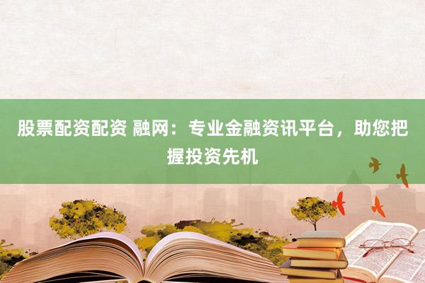 股票配資配資 融網(wǎng)：專業(yè)金融資訊平臺，助您把握投資先機