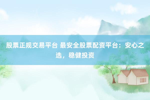 股票正規(guī)交易平臺(tái) 最安全股票配資平臺(tái)：安心之選，穩(wěn)健投資