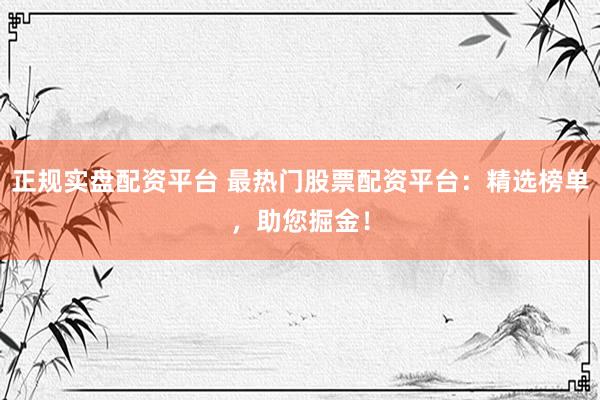 正規(guī)實盤配資平臺 最熱門股票配資平臺：精選榜單，助您掘金！