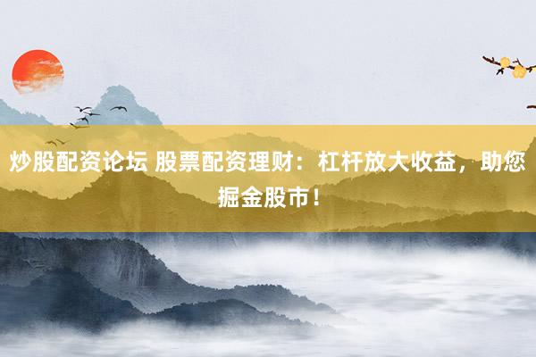 炒股配資論壇 股票配資理財：杠桿放大收益，助您掘金股市！