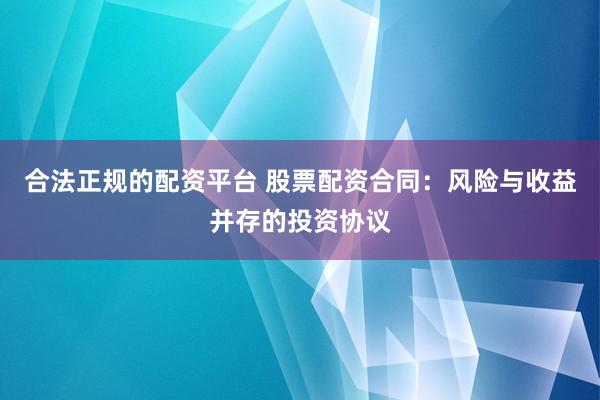合法正規(guī)的配資平臺 股票配資合同：風(fēng)險與收益并存的投資協(xié)議