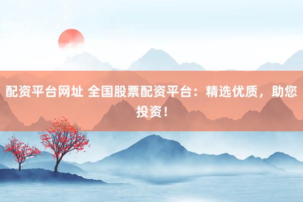 配資平臺網(wǎng)址 全國股票配資平臺：精選優(yōu)質(zhì)，助您投資！