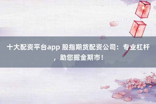 十大配資平臺app 股指期貨配資公司：專業(yè)杠桿，助您掘金期市！