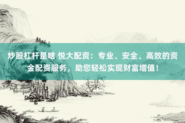 炒股杠桿是啥 悅大配資：專業(yè)、安全、高效的資金配資服務(wù)，助您輕松實現(xiàn)財富增值！
