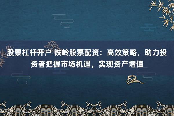 股票杠桿開戶 鐵嶺股票配資：高效策略，助力投資者把握市場機遇，實現(xiàn)資產(chǎn)增值
