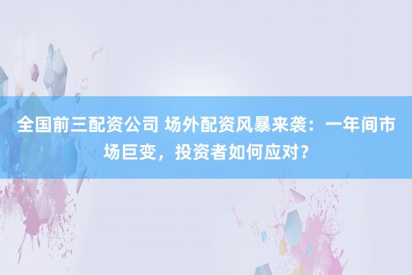 全國前三配資公司 場外配資風暴來襲：一年間市場巨變，投資者如何應對？