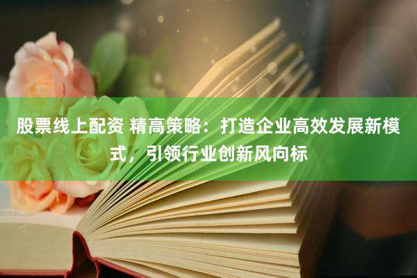 股票線上配資 精高策略：打造企業(yè)高效發(fā)展新模式，引領(lǐng)行業(yè)創(chuàng)新風(fēng)向標(biāo)