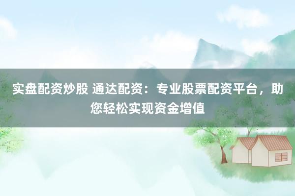 實盤配資炒股 通達(dá)配資：專業(yè)股票配資平臺，助您輕松實現(xiàn)資金增值