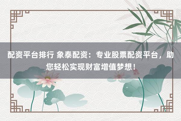 配資平臺排行 象泰配資：專業(yè)股票配資平臺，助您輕松實(shí)現(xiàn)財(cái)富增值夢想！