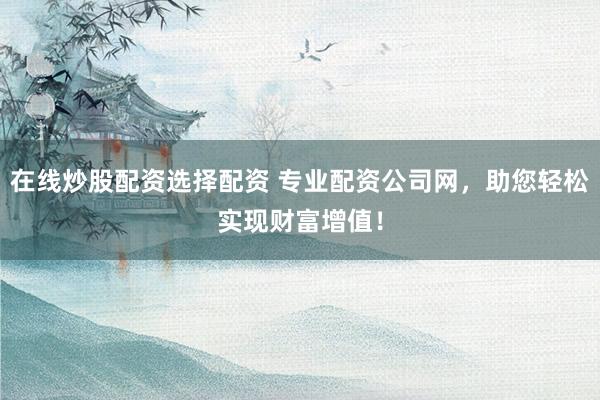 在線炒股配資選擇配資 專業(yè)配資公司網(wǎng)，助您輕松實(shí)現(xiàn)財(cái)富增值！