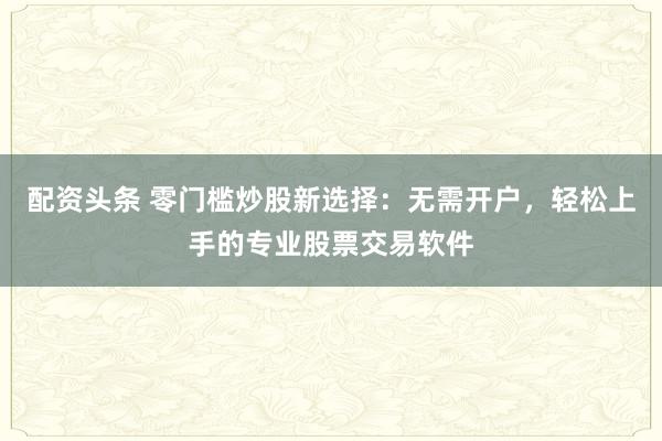 配資頭條 零門(mén)檻炒股新選擇：無(wú)需開(kāi)戶(hù)，輕松上手的專(zhuān)業(yè)股票交易軟件