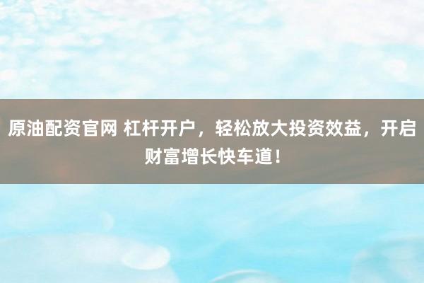 原油配資官網(wǎng) 杠桿開戶，輕松放大投資效益，開啟財(cái)富增長(zhǎng)快車道！