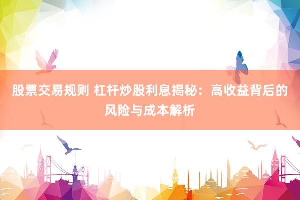 股票交易規(guī)則 杠桿炒股利息揭秘：高收益背后的風(fēng)險(xiǎn)與成本解析