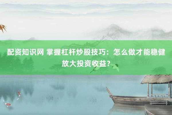 配資知識網(wǎng) 掌握杠桿炒股技巧：怎么做才能穩(wěn)健放大投資收益？