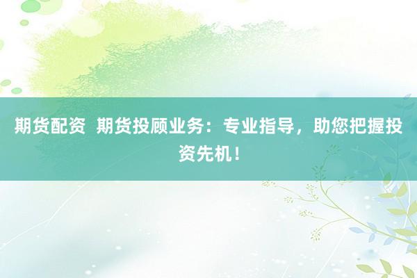 期貨配資  期貨投顧業(yè)務：專業(yè)指導，助您把握投資先機！