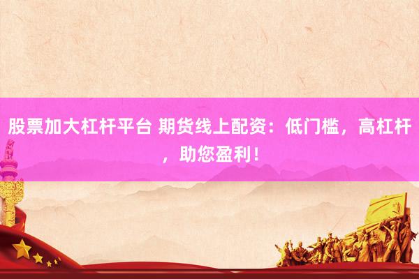 股票加大杠桿平臺 期貨線上配資：低門檻，高杠桿，助您盈利！