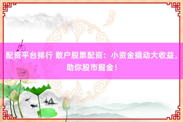 配資平臺排行 散戶股票配資：小資金撬動大收益，助你股市掘金！