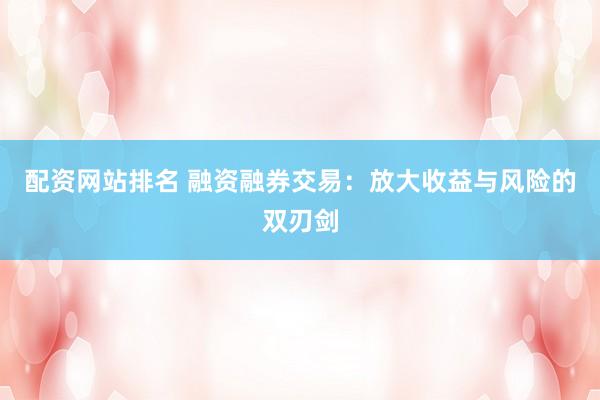 配資網(wǎng)站排名 融資融券交易：放大收益與風險的雙刃劍