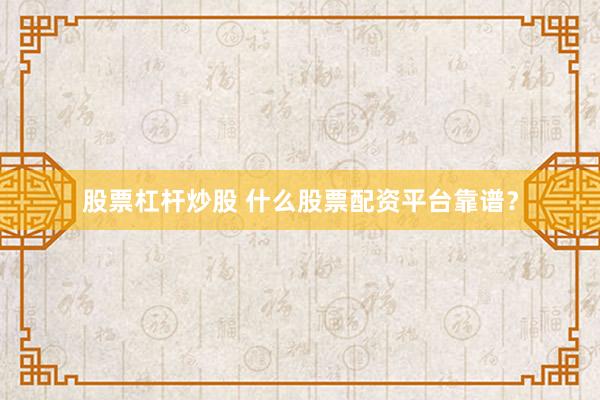 股票杠桿炒股 什么股票配資平臺靠譜？