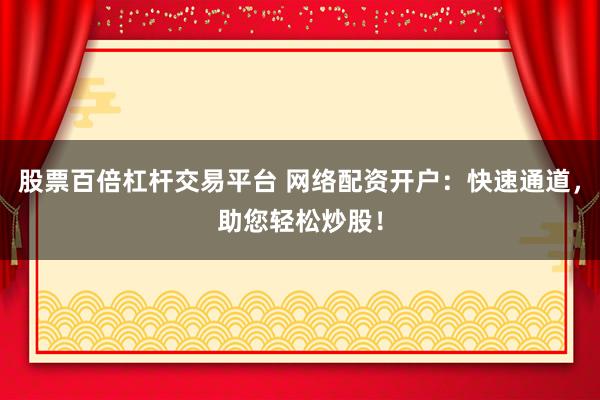 股票百倍杠桿交易平臺 網(wǎng)絡(luò)配資開戶：快速通道，助您輕松炒股！