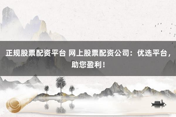 正規(guī)股票配資平臺 網(wǎng)上股票配資公司：優(yōu)選平臺，助您盈利！