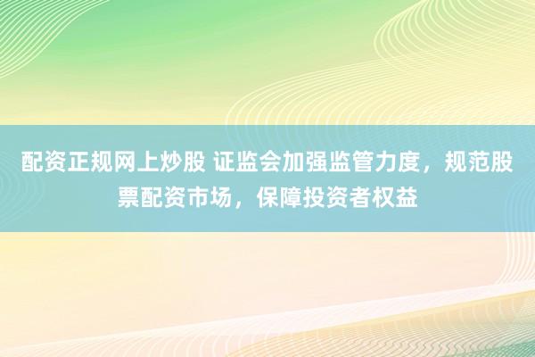配資正規(guī)網(wǎng)上炒股 證監(jiān)會(huì)加強(qiáng)監(jiān)管力度，規(guī)范股票配資市場(chǎng)，保障投資者權(quán)益