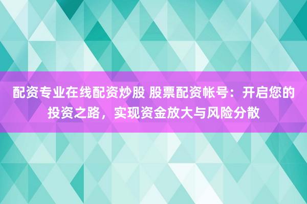 配資專業(yè)在線配資炒股 股票配資帳號(hào)：開啟您的投資之路，實(shí)現(xiàn)資金放大與風(fēng)險(xiǎn)分散