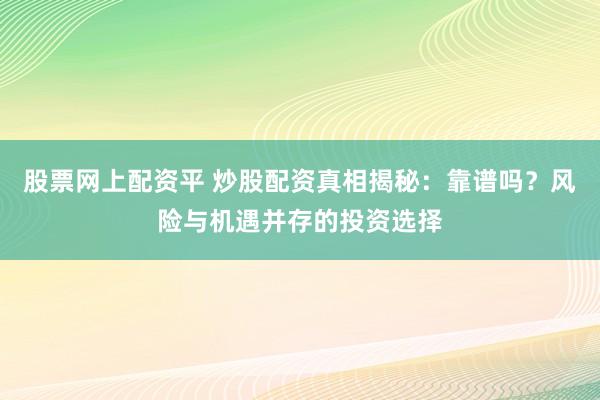 股票網(wǎng)上配資平 炒股配資真相揭秘：靠譜嗎？風險與機遇并存的投資選擇