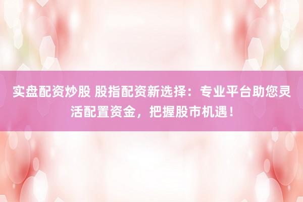 實盤配資炒股 股指配資新選擇：專業(yè)平臺助您靈活配置資金，把握股市機遇！