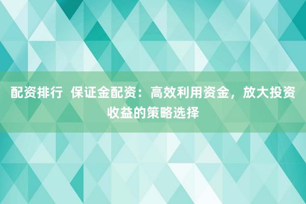 配資排行  保證金配資：高效利用資金，放大投資收益的策略選擇