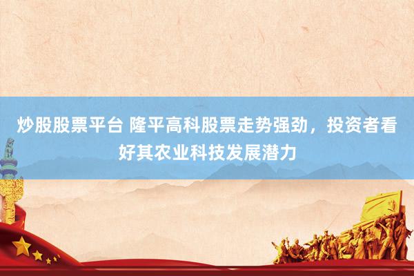 炒股股票平臺 隆平高科股票走勢強勁，投資者看好其農業(yè)科技發(fā)展?jié)摿?></p><p>近日炒股股票平臺，隆平高科（股票代碼：000998）在資本市場上表現(xiàn)搶眼，其股票走勢強勁，持續(xù)受到投資者的熱烈追捧。作為農業(yè)科技領域的佼佼者，隆平高科憑借其深厚的研發(fā)實力和廣闊的市場前景，正成為越來越多投資者心目中的價值投資標的。</p><p>回顧隆平高科近期的股價表現(xiàn)，可謂是一路高歌猛進。從公布的股票日K線數(shù)據(jù)中可以看到，該股在過去的一段時間內，無論是成交量、成交額還是股價漲跌幅，均展現(xiàn)出了穩(wěn)健的增長態(tài)勢。特別是在XXXX年XX月XX日，隆平高科股價更是一舉突破了XX元大關，創(chuàng)下了近期的新高，成交量也同步放大，顯示出市場資金的強烈追捧意愿。</p><p>投資者對隆平高科的看好，并非空穴來風。農業(yè)科技作為國家戰(zhàn)略性新興產業(yè)，近年來得到了政策層面的大力扶持。隆平高科作為該領域的龍頭企業(yè)，一直致力于農作物種子的研發(fā)與推廣，其多個產品在市場上均占據(jù)了領先地位。特別是在轉基因作物研發(fā)方面，公司取得了重大突破，為提升我國農業(yè)生產效率和農產品質量做出了顯著貢獻。</p><p>此外，隆平高科還積極響應國家關于農業(yè)綠色發(fā)展的號召，推動農業(yè)生產方式的轉型升級。公司通過引進和自主研發(fā)相結合，推出了一系列環(huán)保、高效的農業(yè)新技術，不僅有效降低了農業(yè)生產過程中的環(huán)境污染，還提高了農作物的抗逆性和產量，深受農戶的歡迎。</p><p>在資本市場上，隆平高科也展現(xiàn)出了良好的治理結構和透明的信息披露制度。公司定期發(fā)布的財務報告和經營業(yè)績，充分展示了其穩(wěn)健的盈利能力和良好的發(fā)展前景。這使得投資者能夠更加清晰地了解公司的運營狀況，從而做出更為理性的投資決策。</p><p>展望未來，隨著農業(yè)科技的不斷進步和市場需求的持續(xù)擴大，隆平高科有望迎來更加廣闊的發(fā)展空間。公司將繼續(xù)加大研發(fā)投入，推動科技創(chuàng)新，努力在農業(yè)科技領域取得更多突破性成果。同時，隆平高科也將積極拓展國際市場，提升品牌影響力，為全球農業(yè)的可持續(xù)發(fā)展貢獻中國力量。</p><p>綜上所述炒股股票平臺，隆平高科憑借其強大的科技實力、廣闊的市場前景以及良好的公司治理，正成為投資者眼中不可多得的優(yōu)質投資標的。在農業(yè)科技風起云涌的今天，隆平高科有望借助資本市場的東風，實現(xiàn)更加輝煌的成就。</p>
                        </div>
                    </div>


                    <div   id=
