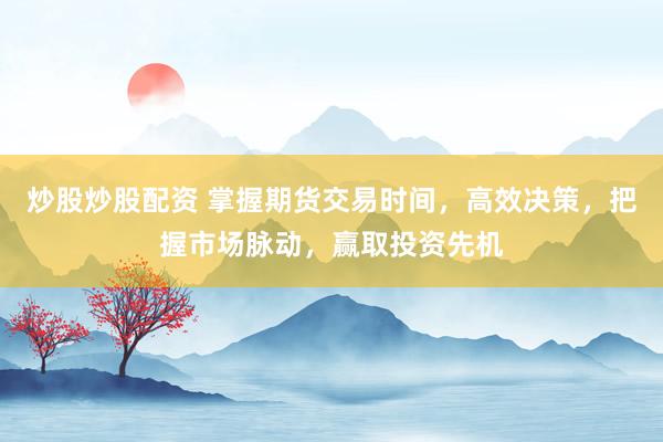 炒股炒股配資 掌握期貨交易時(shí)間，高效決策，把握市場(chǎng)脈動(dòng)，贏取投資先機(jī)